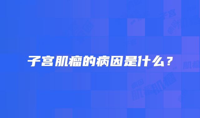 子宫肌瘤的病因是什么？