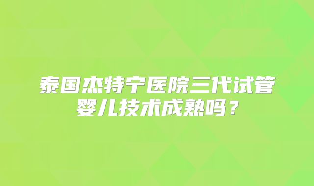 泰国杰特宁医院三代试管婴儿技术成熟吗？