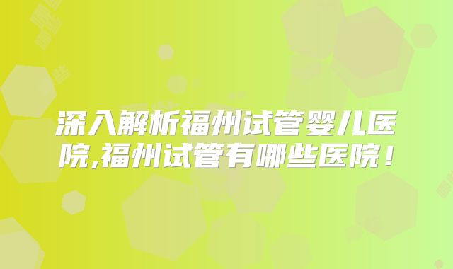 深入解析福州试管婴儿医院,福州试管有哪些医院！