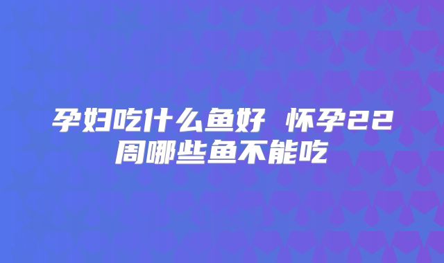 孕妇吃什么鱼好 怀孕22周哪些鱼不能吃