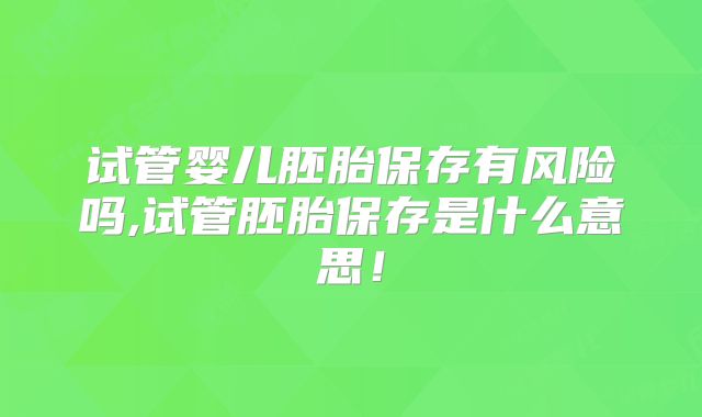 试管婴儿胚胎保存有风险吗,试管胚胎保存是什么意思！