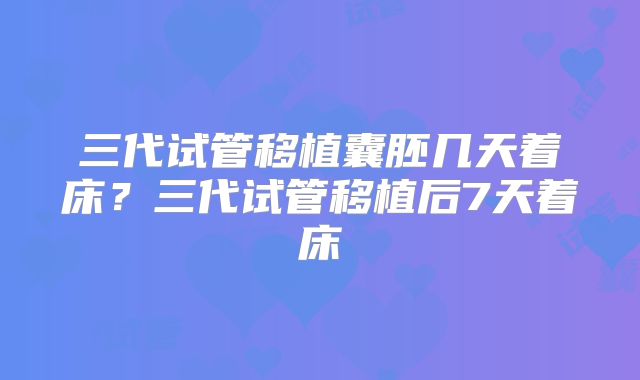 三代试管移植囊胚几天着床？三代试管移植后7天着床
