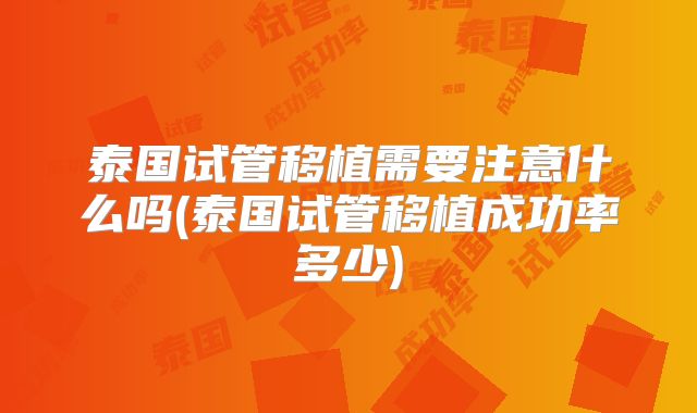 泰国试管移植需要注意什么吗(泰国试管移植成功率多少)