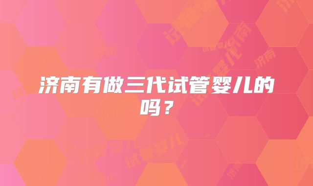济南有做三代试管婴儿的吗？