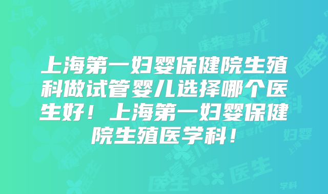 上海第一妇婴保健院生殖科做试管婴儿选择哪个医生好！上海第一妇婴保健院生殖医学科！