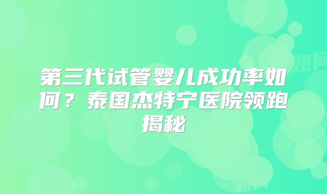 第三代试管婴儿成功率如何？泰国杰特宁医院领跑揭秘