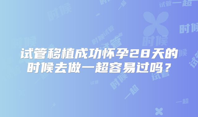 试管移植成功怀孕28天的时候去做一超容易过吗?