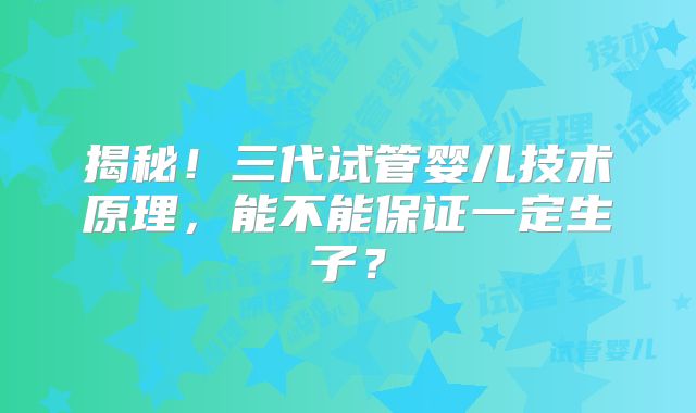 揭秘!三代试管婴儿技术原理,能不能保证一定生子?