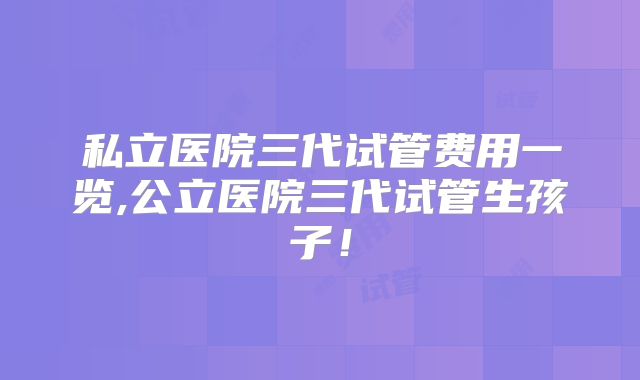 私立医院三代试管费用一览,公立医院三代试管生孩子！