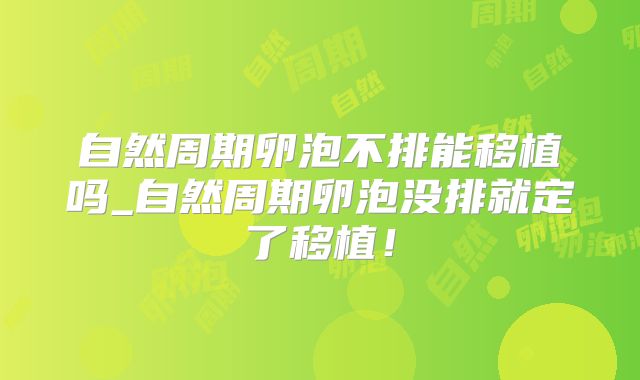 自然周期卵泡不排能移植吗_自然周期卵泡没排就定了移植!