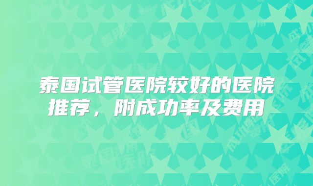 泰国试管医院较好的医院推荐，附成功率及费用