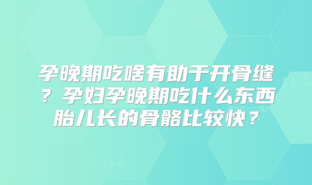 孕晚期吃啥有助于开骨缝？孕妇孕晚期吃什么东西胎儿长的骨骼比较快？