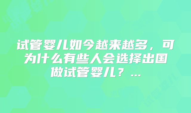 试管婴儿如今越来越多,可为什么有些人会选择出国做试管婴儿?...