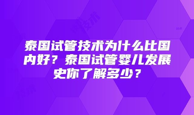 泰国试管技术为什么比国内好？泰国试管婴儿发展史你了解多少？