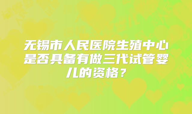 无锡市人民医院生殖中心是否具备有做三代试管婴儿的资格？