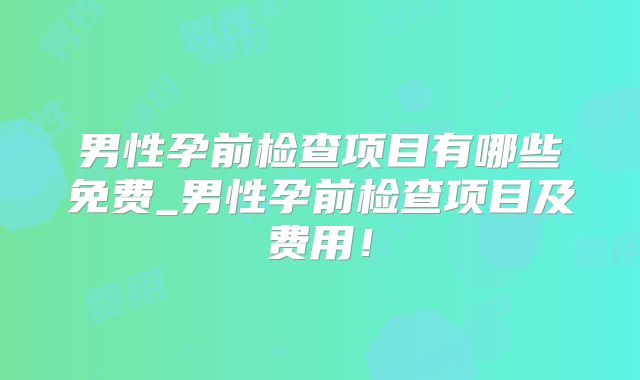 男性孕前检查项目有哪些免费_男性孕前检查项目及费用！