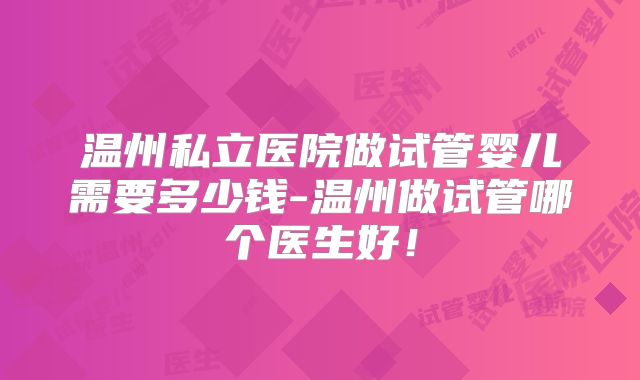 温州私立医院做试管婴儿需要多少钱-温州做试管哪个医生好!