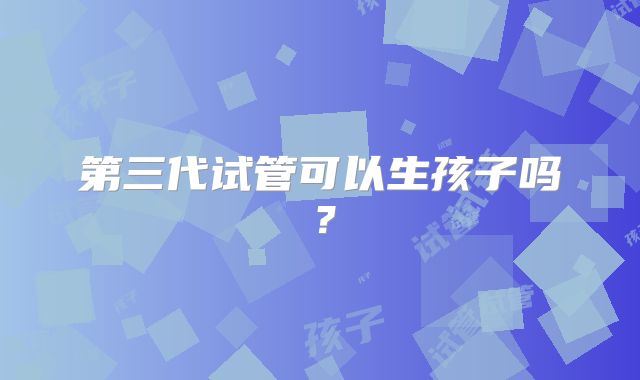 第三代试管可以生孩子吗?