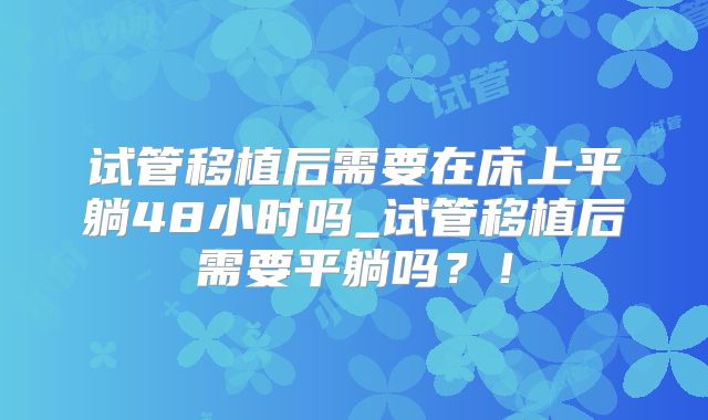 试管移植后需要在床上平躺48小时吗_试管移植后需要平躺吗？！