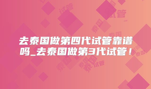 去泰国做第四代试管靠谱吗_去泰国做第3代试管!