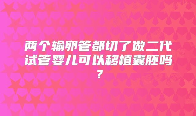 两个输卵管都切了做二代试管婴儿可以移植囊胚吗？