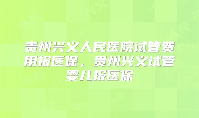 贵州兴义人民医院试管费用报医保,贵州兴义试管婴儿报医保
