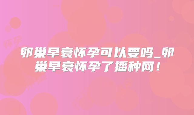卵巢早衰怀孕可以要吗_卵巢早衰怀孕了播种网！