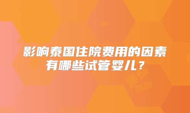 影响泰国住院费用的因素有哪些试管婴儿？
