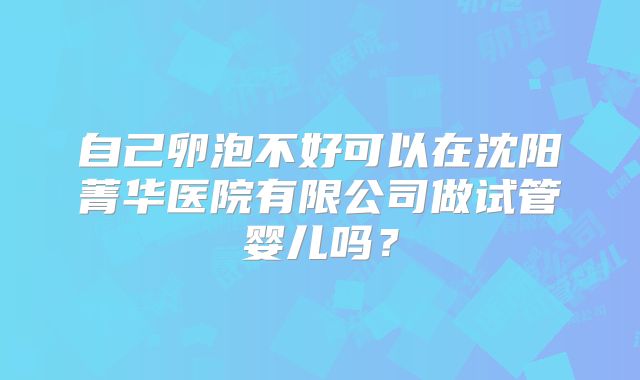 自己卵泡不好可以在沈阳菁华医院有限公司做试管婴儿吗?
