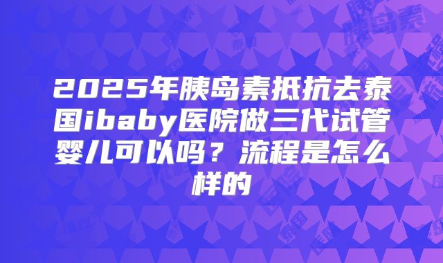 2025年胰岛素抵抗去泰国ibaby医院做三代试管婴儿可以吗?流程是怎么样的