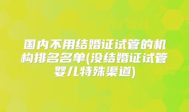 国内不用结婚证试管的机构排名名单(没结婚证试管婴儿特殊渠道)