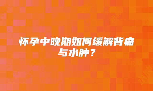 怀孕中晚期如何缓解背痛与水肿？