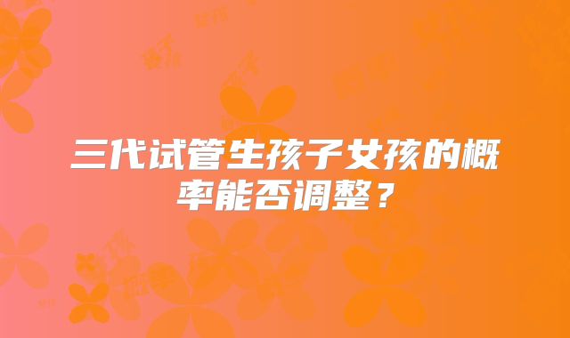 三代试管生孩子女孩的概率能否调整？