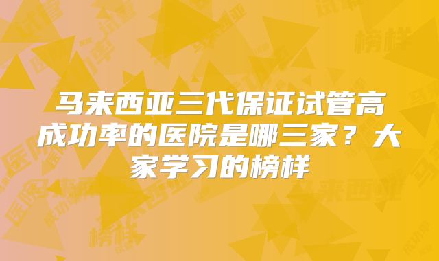 马来西亚三代保证试管高成功率的医院是哪三家？大家学习的榜样