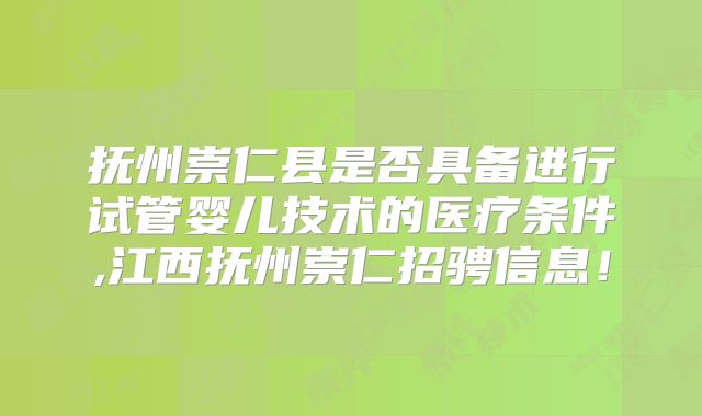 抚州崇仁县是否具备进行试管婴儿技术的医疗条件,江西抚州崇仁招骋信息!