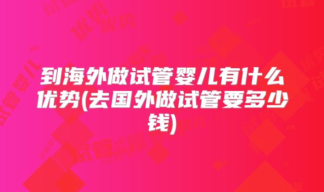 到海外做试管婴儿有什么优势(去国外做试管要多少钱)