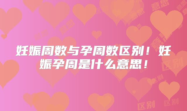 妊娠周数与孕周数区别!妊娠孕周是什么意思!