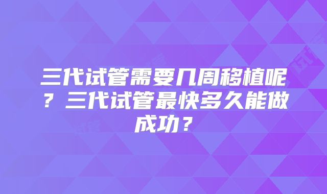 三代试管需要几周移植呢？三代试管最快多久能做成功？