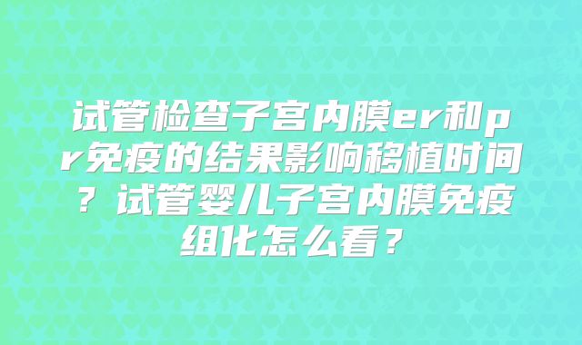 试管检查子宫内膜er和pr免疫的结果影响移植时间?试管婴儿子宫内膜免疫组化怎么看?