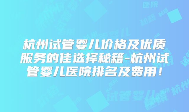 杭州试管婴儿价格及优质服务的佳选择秘籍-杭州试管婴儿医院排名及费用！