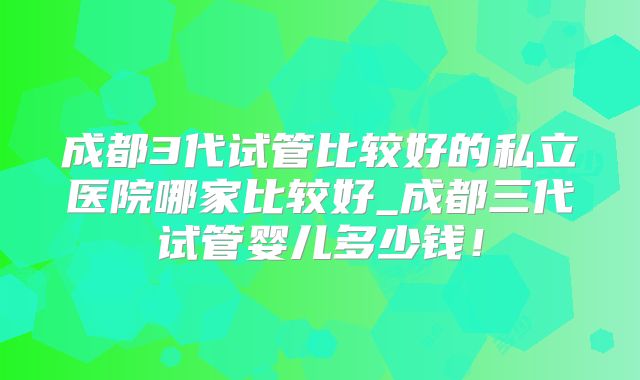 成都3代试管比较好的私立医院哪家比较好_成都三代试管婴儿多少钱！