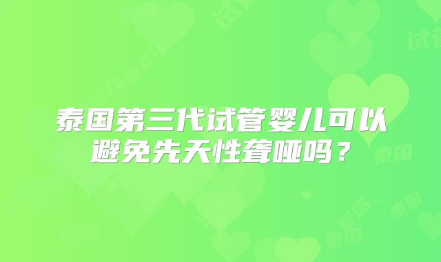 泰国第三代试管婴儿可以避免先天性聋哑吗？