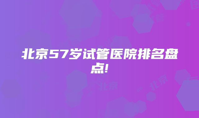 北京57岁试管医院排名盘点!