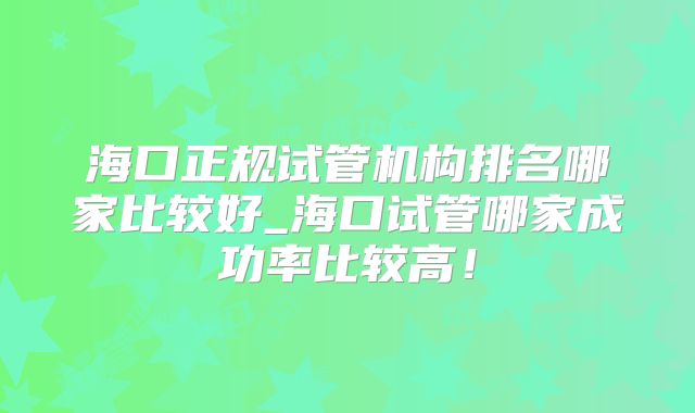 海口正规试管机构排名哪家比较好_海口试管哪家成功率比较高！
