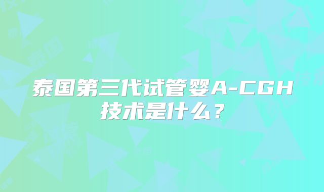 泰国第三代试管婴A-CGH技术是什么？