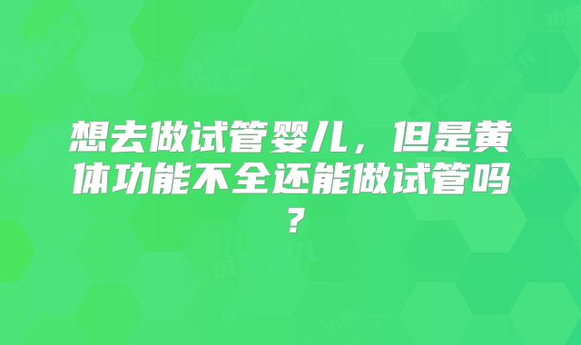 想去做试管婴儿,但是黄体功能不全还能做试管吗?