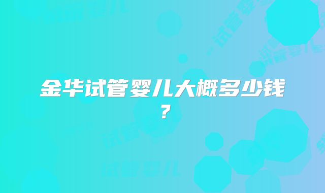 金华试管婴儿大概多少钱?