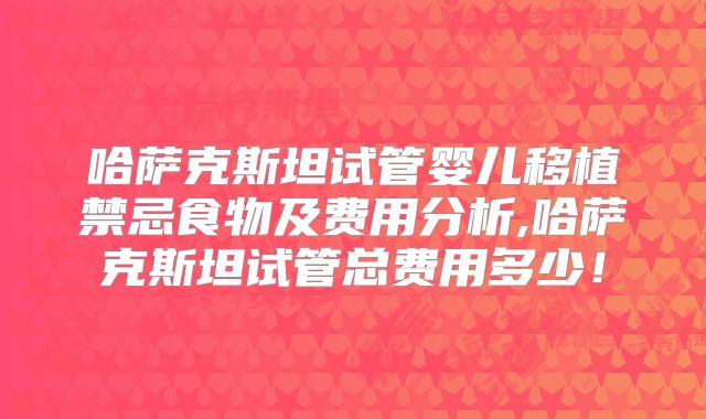哈萨克斯坦试管婴儿移植禁忌食物及费用分析,哈萨克斯坦试管总费用多少！