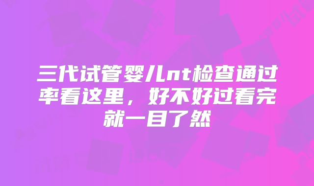三代试管婴儿nt检查通过率看这里,好不好过看完就一目了然