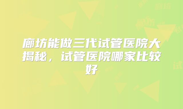 廊坊能做三代试管医院大揭秘，试管医院哪家比较好